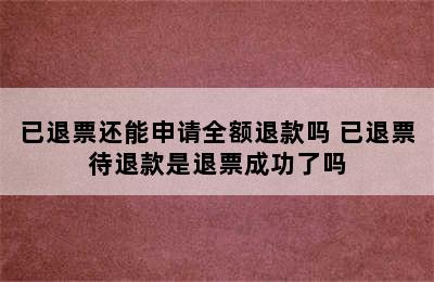 已退票还能申请全额退款吗 已退票待退款是退票成功了吗